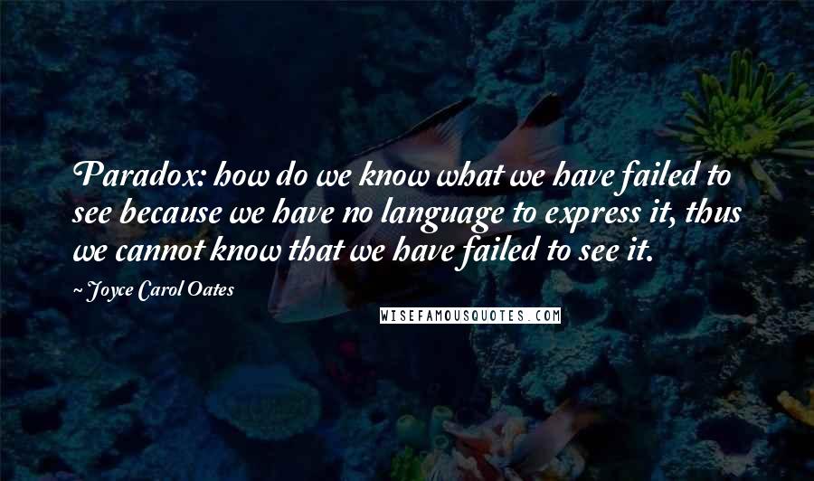 Joyce Carol Oates Quotes: Paradox: how do we know what we have failed to see because we have no language to express it, thus we cannot know that we have failed to see it.