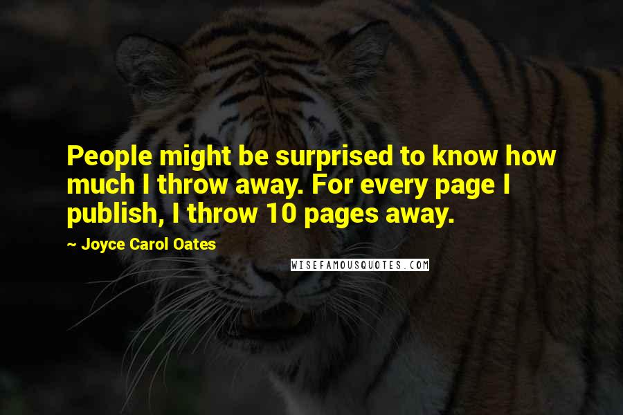 Joyce Carol Oates Quotes: People might be surprised to know how much I throw away. For every page I publish, I throw 10 pages away.