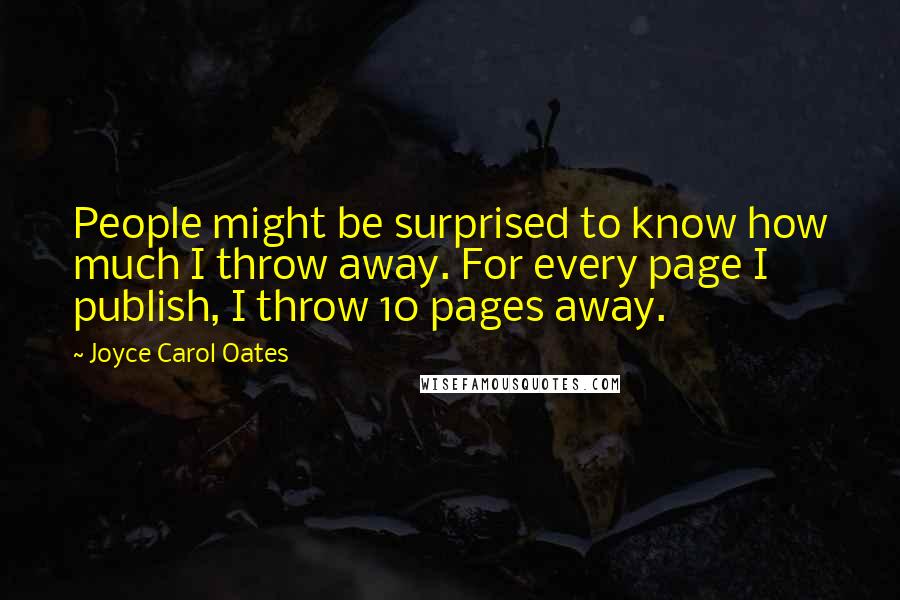 Joyce Carol Oates Quotes: People might be surprised to know how much I throw away. For every page I publish, I throw 10 pages away.