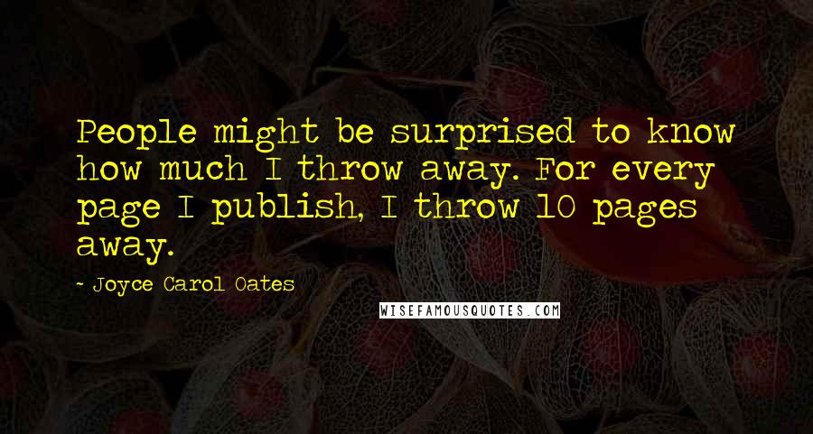 Joyce Carol Oates Quotes: People might be surprised to know how much I throw away. For every page I publish, I throw 10 pages away.