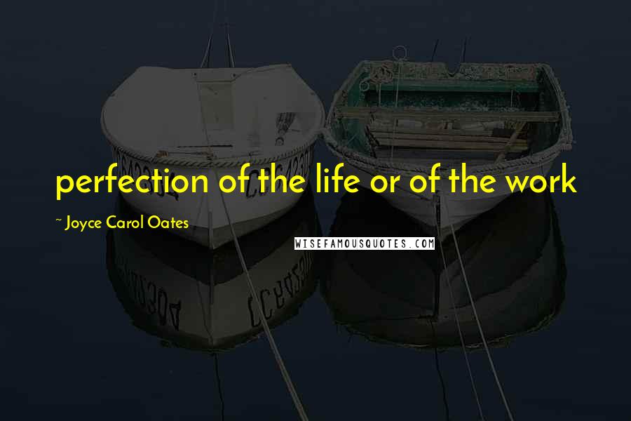 Joyce Carol Oates Quotes: perfection of the life or of the work