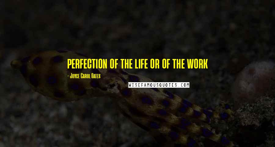 Joyce Carol Oates Quotes: perfection of the life or of the work