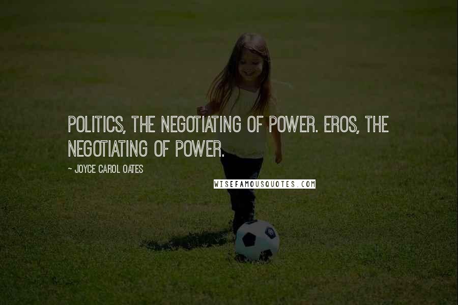 Joyce Carol Oates Quotes: Politics, the negotiating of power. Eros, the negotiating of power.