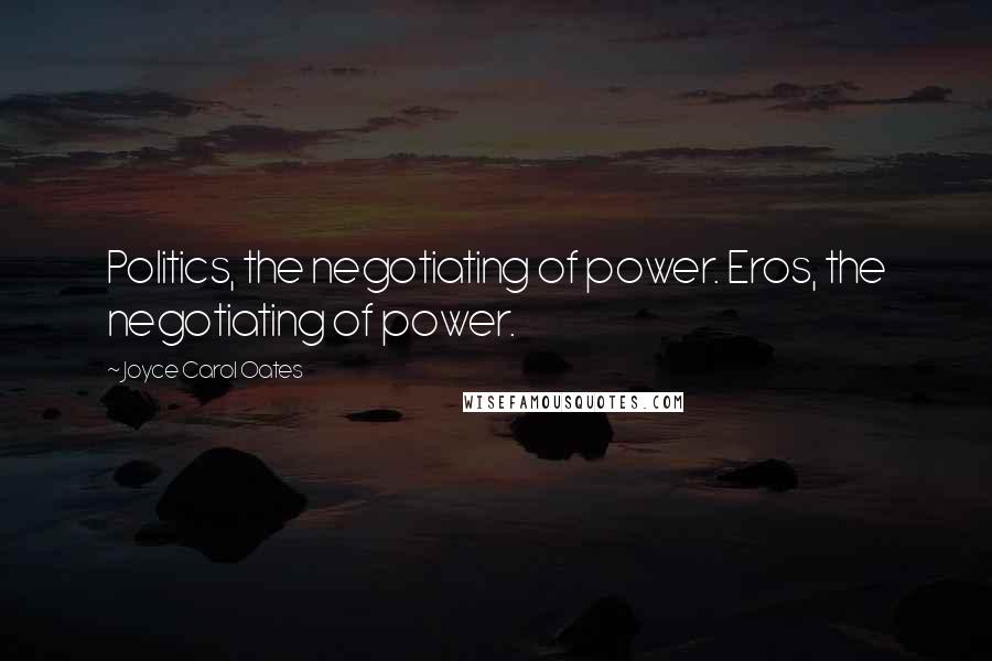 Joyce Carol Oates Quotes: Politics, the negotiating of power. Eros, the negotiating of power.