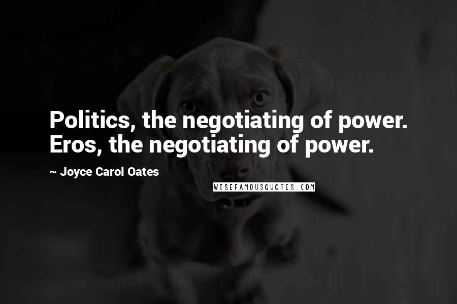 Joyce Carol Oates Quotes: Politics, the negotiating of power. Eros, the negotiating of power.