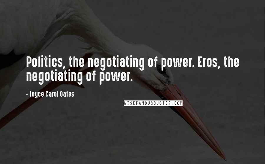 Joyce Carol Oates Quotes: Politics, the negotiating of power. Eros, the negotiating of power.