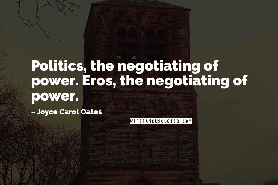 Joyce Carol Oates Quotes: Politics, the negotiating of power. Eros, the negotiating of power.