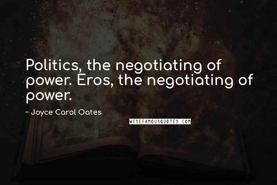 Joyce Carol Oates Quotes: Politics, the negotiating of power. Eros, the negotiating of power.