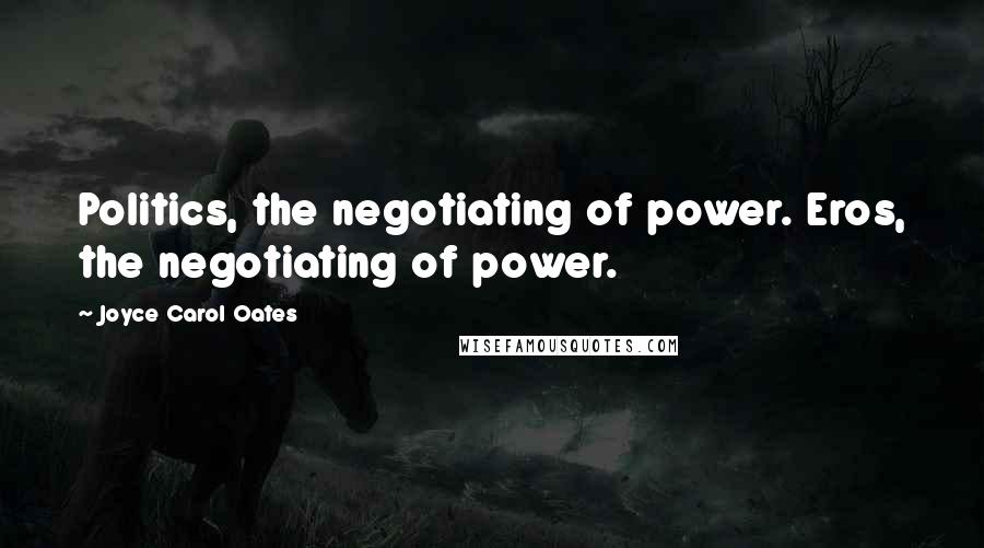 Joyce Carol Oates Quotes: Politics, the negotiating of power. Eros, the negotiating of power.