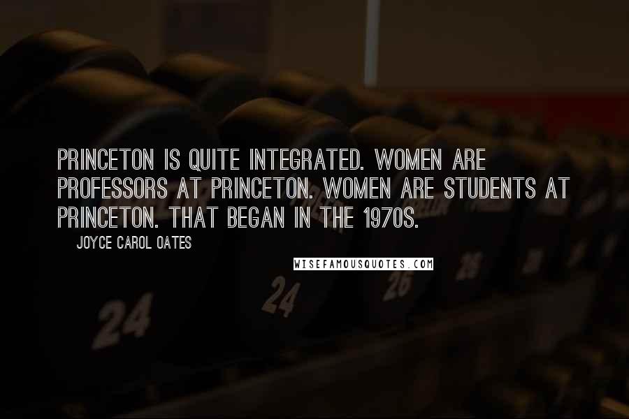 Joyce Carol Oates Quotes: Princeton is quite integrated. Women are professors at Princeton. Women are students at Princeton. That began in the 1970s.
