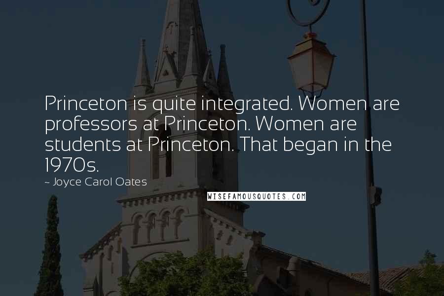 Joyce Carol Oates Quotes: Princeton is quite integrated. Women are professors at Princeton. Women are students at Princeton. That began in the 1970s.