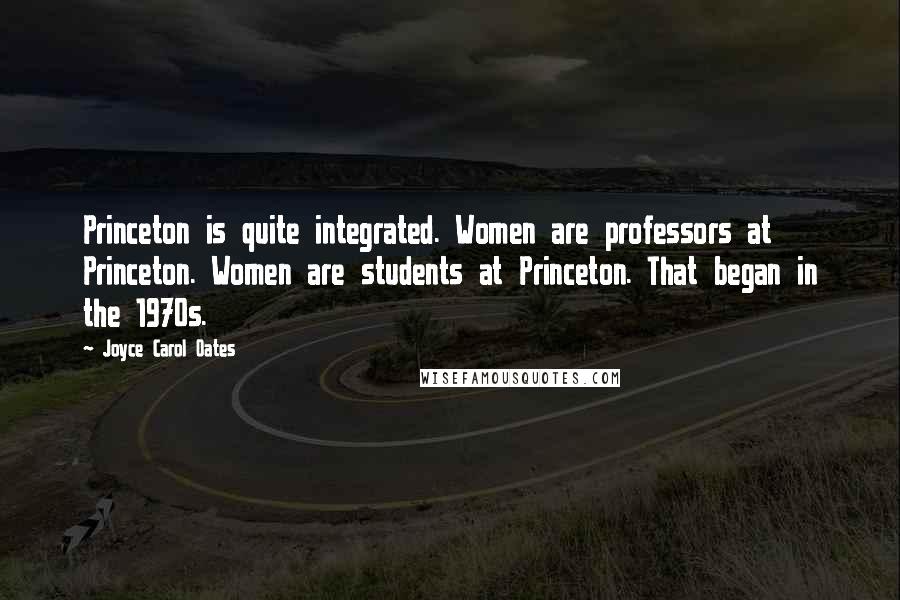 Joyce Carol Oates Quotes: Princeton is quite integrated. Women are professors at Princeton. Women are students at Princeton. That began in the 1970s.