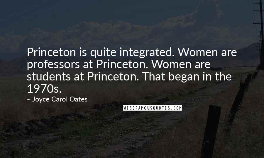 Joyce Carol Oates Quotes: Princeton is quite integrated. Women are professors at Princeton. Women are students at Princeton. That began in the 1970s.