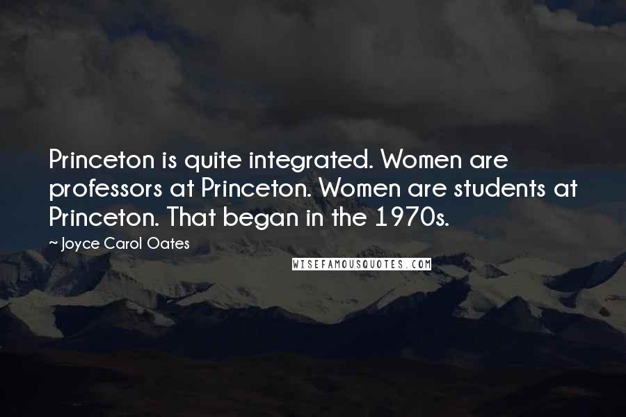 Joyce Carol Oates Quotes: Princeton is quite integrated. Women are professors at Princeton. Women are students at Princeton. That began in the 1970s.