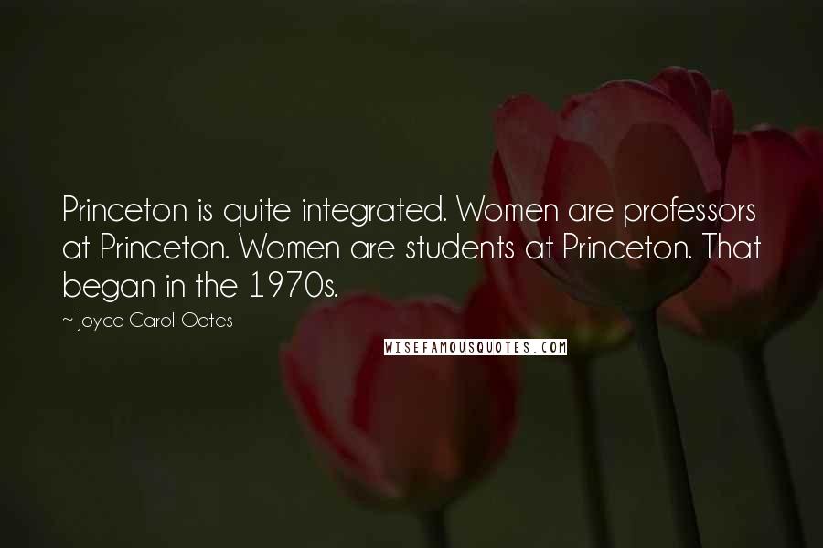 Joyce Carol Oates Quotes: Princeton is quite integrated. Women are professors at Princeton. Women are students at Princeton. That began in the 1970s.
