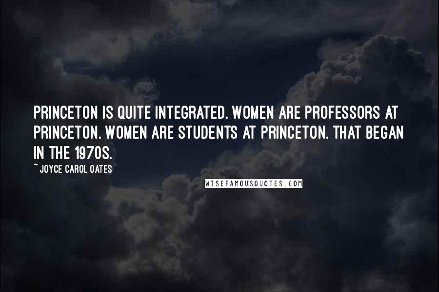 Joyce Carol Oates Quotes: Princeton is quite integrated. Women are professors at Princeton. Women are students at Princeton. That began in the 1970s.