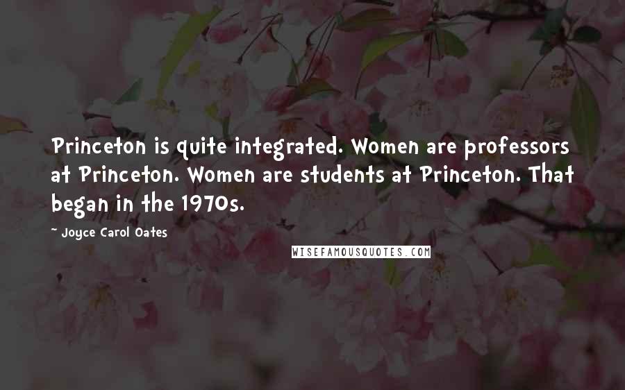 Joyce Carol Oates Quotes: Princeton is quite integrated. Women are professors at Princeton. Women are students at Princeton. That began in the 1970s.