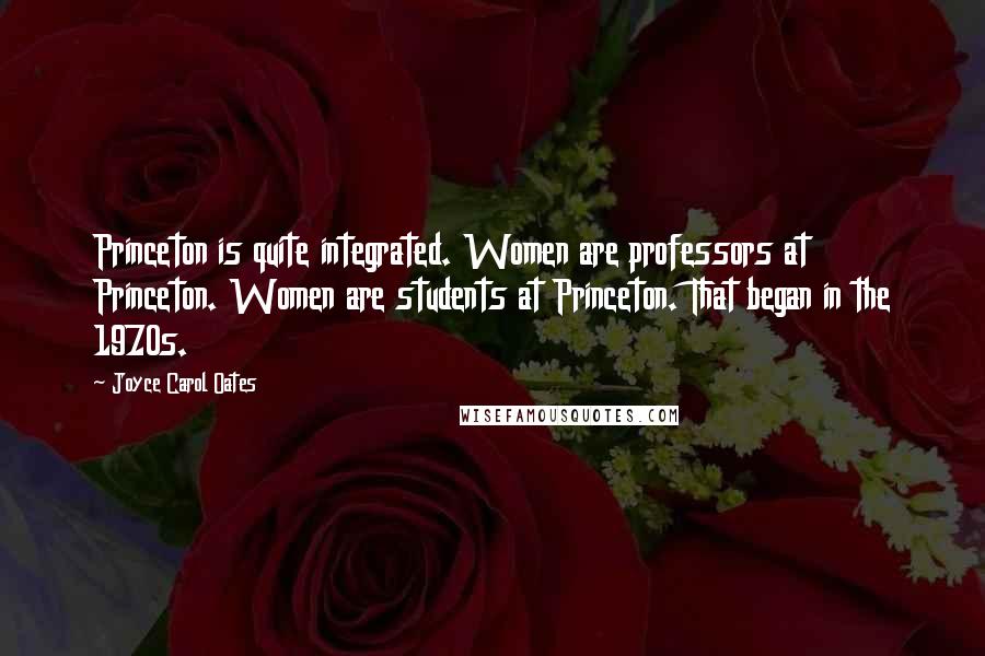 Joyce Carol Oates Quotes: Princeton is quite integrated. Women are professors at Princeton. Women are students at Princeton. That began in the 1970s.