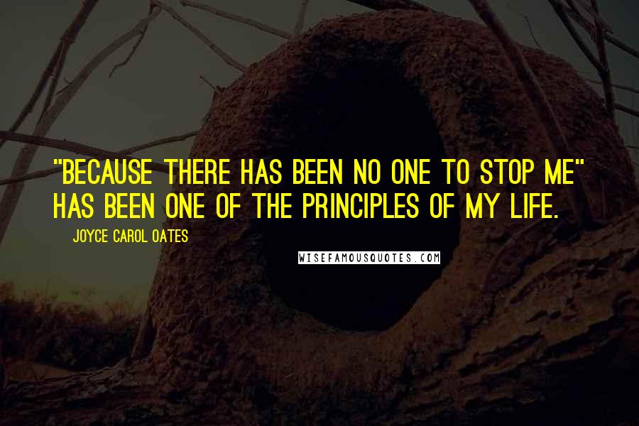 Joyce Carol Oates Quotes: "Because there has been no one to stop me" has been one of the principles of my life.