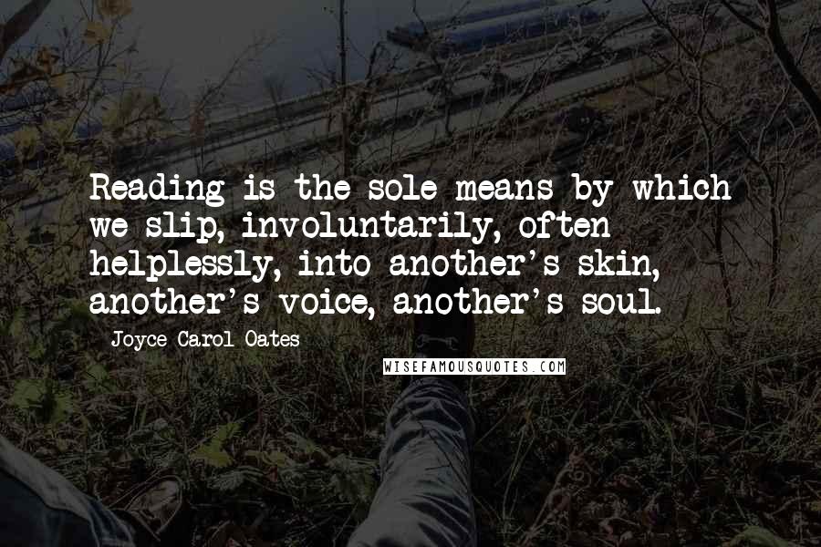 Joyce Carol Oates Quotes: Reading is the sole means by which we slip, involuntarily, often helplessly, into another's skin, another's voice, another's soul.