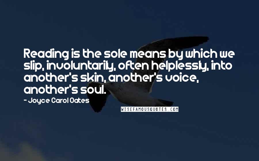 Joyce Carol Oates Quotes: Reading is the sole means by which we slip, involuntarily, often helplessly, into another's skin, another's voice, another's soul.