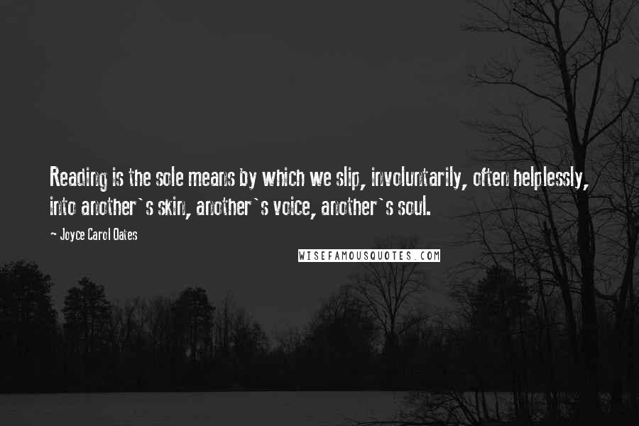 Joyce Carol Oates Quotes: Reading is the sole means by which we slip, involuntarily, often helplessly, into another's skin, another's voice, another's soul.