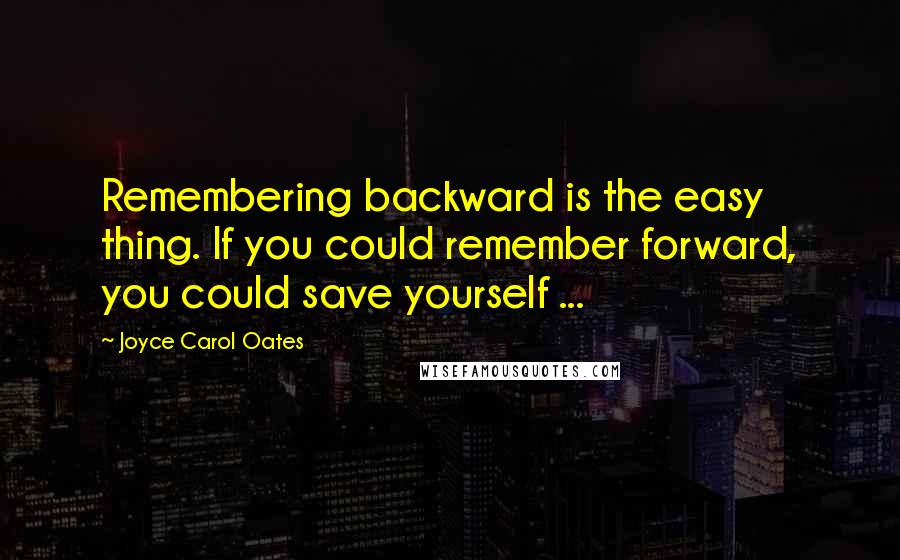 Joyce Carol Oates Quotes: Remembering backward is the easy thing. If you could remember forward, you could save yourself ...