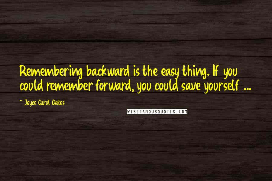 Joyce Carol Oates Quotes: Remembering backward is the easy thing. If you could remember forward, you could save yourself ...