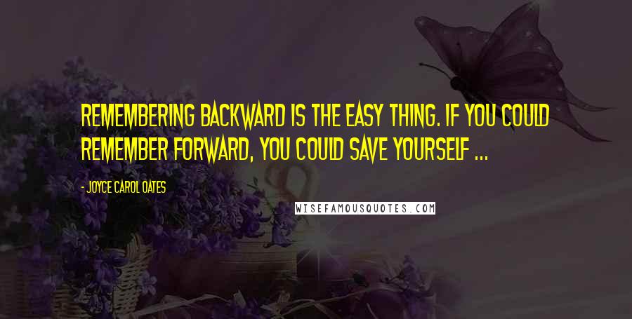 Joyce Carol Oates Quotes: Remembering backward is the easy thing. If you could remember forward, you could save yourself ...