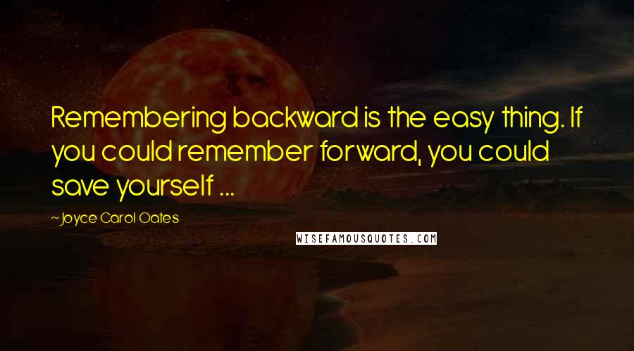 Joyce Carol Oates Quotes: Remembering backward is the easy thing. If you could remember forward, you could save yourself ...