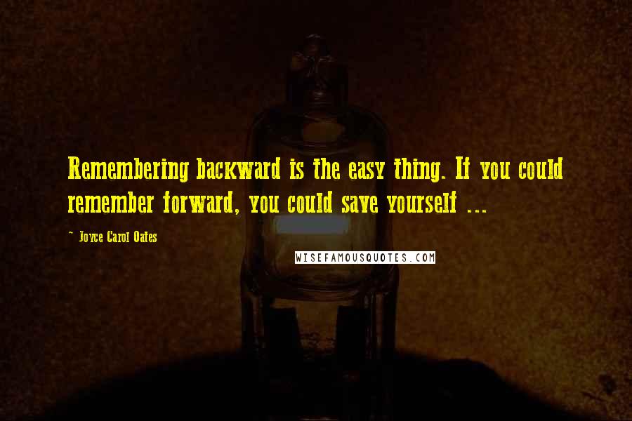 Joyce Carol Oates Quotes: Remembering backward is the easy thing. If you could remember forward, you could save yourself ...