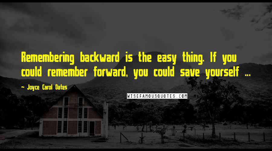 Joyce Carol Oates Quotes: Remembering backward is the easy thing. If you could remember forward, you could save yourself ...