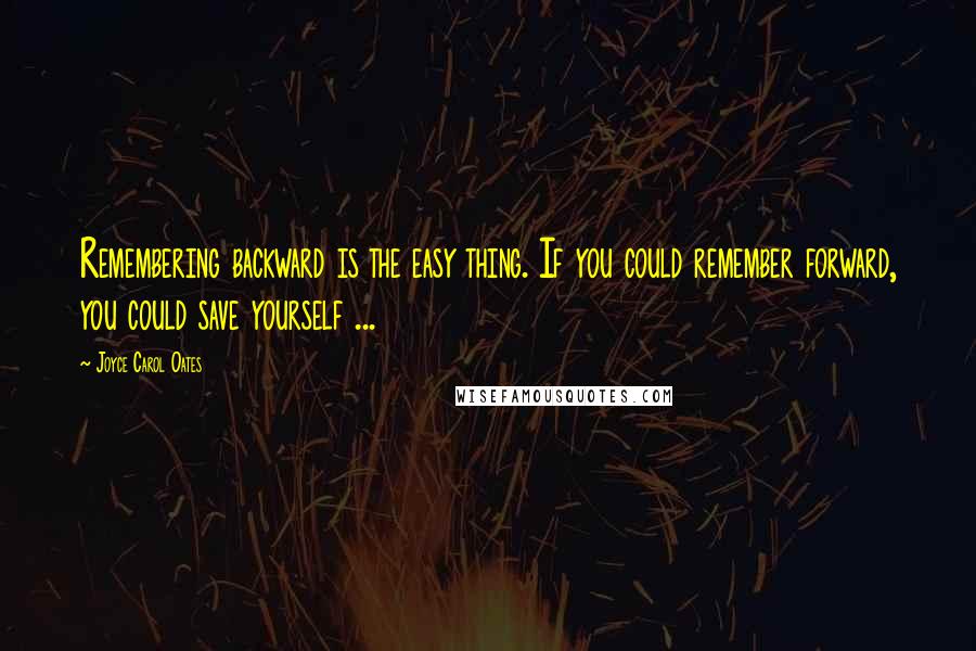 Joyce Carol Oates Quotes: Remembering backward is the easy thing. If you could remember forward, you could save yourself ...