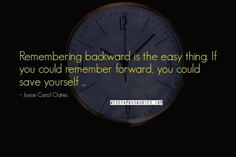 Joyce Carol Oates Quotes: Remembering backward is the easy thing. If you could remember forward, you could save yourself ...