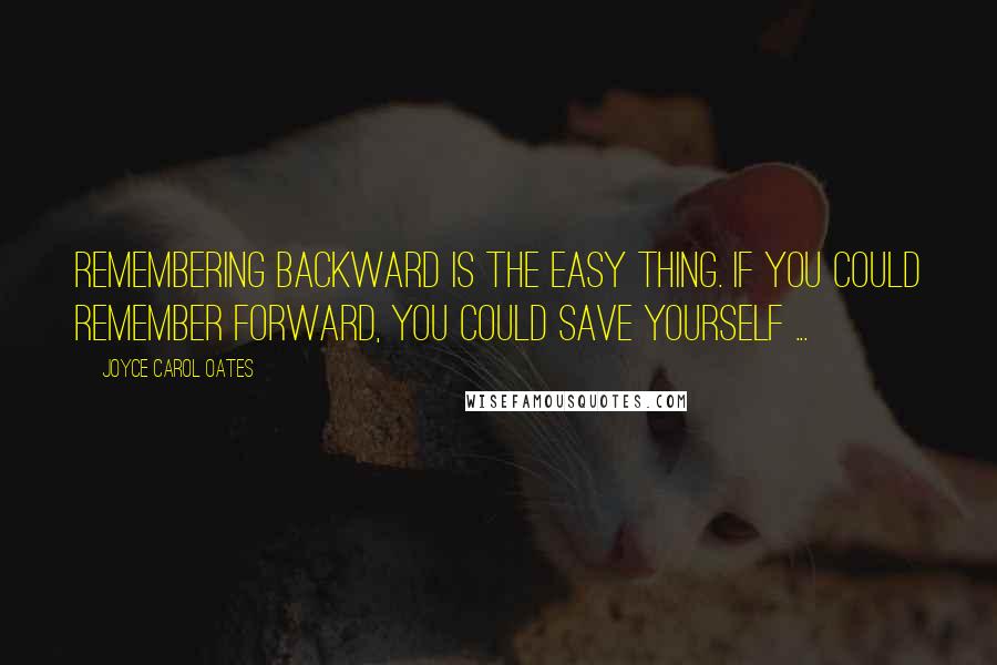 Joyce Carol Oates Quotes: Remembering backward is the easy thing. If you could remember forward, you could save yourself ...