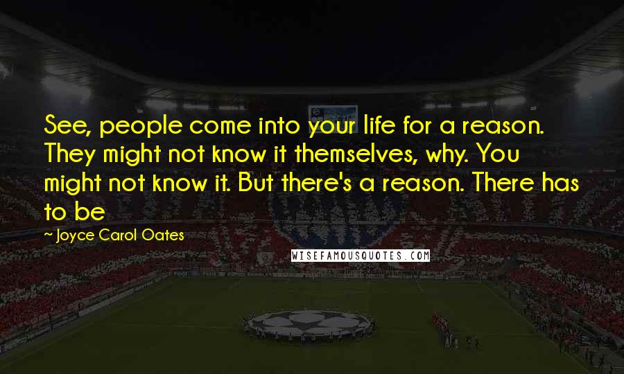 Joyce Carol Oates Quotes: See, people come into your life for a reason. They might not know it themselves, why. You might not know it. But there's a reason. There has to be