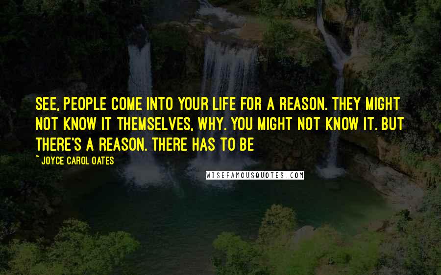 Joyce Carol Oates Quotes: See, people come into your life for a reason. They might not know it themselves, why. You might not know it. But there's a reason. There has to be