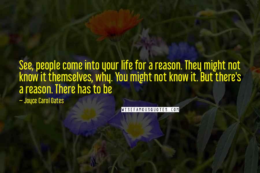 Joyce Carol Oates Quotes: See, people come into your life for a reason. They might not know it themselves, why. You might not know it. But there's a reason. There has to be
