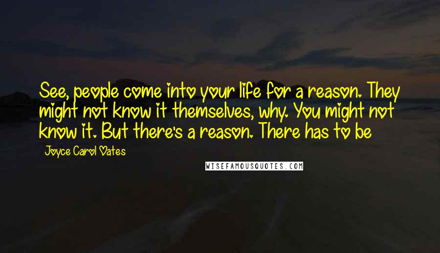 Joyce Carol Oates Quotes: See, people come into your life for a reason. They might not know it themselves, why. You might not know it. But there's a reason. There has to be