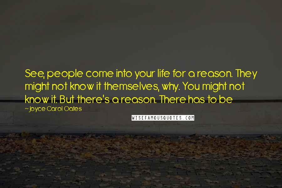 Joyce Carol Oates Quotes: See, people come into your life for a reason. They might not know it themselves, why. You might not know it. But there's a reason. There has to be