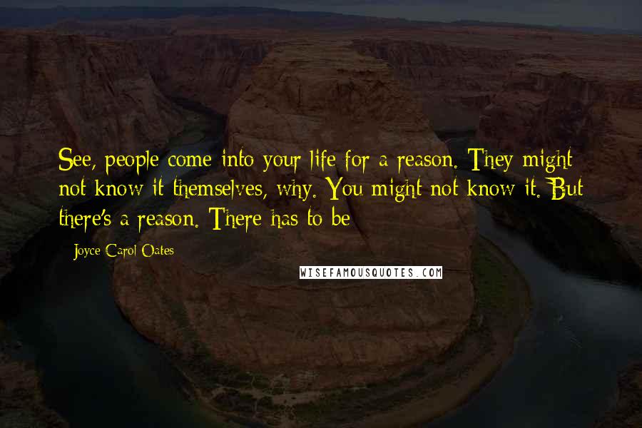 Joyce Carol Oates Quotes: See, people come into your life for a reason. They might not know it themselves, why. You might not know it. But there's a reason. There has to be
