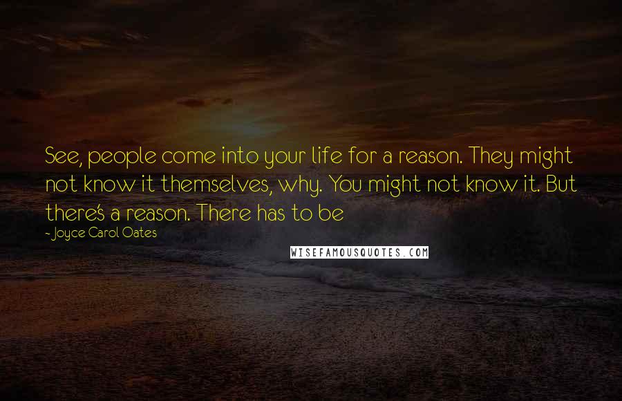 Joyce Carol Oates Quotes: See, people come into your life for a reason. They might not know it themselves, why. You might not know it. But there's a reason. There has to be