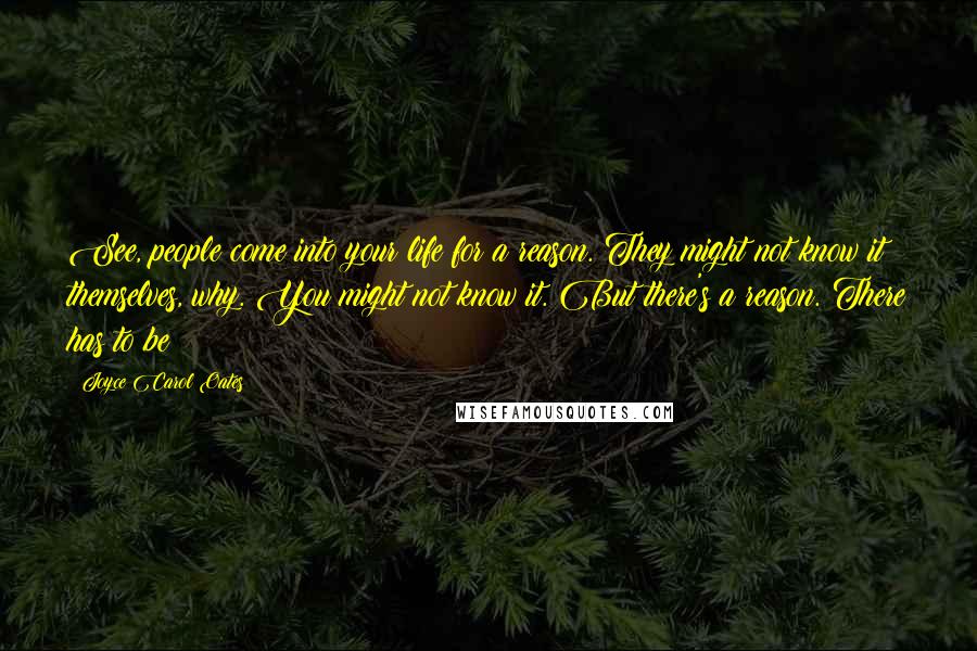 Joyce Carol Oates Quotes: See, people come into your life for a reason. They might not know it themselves, why. You might not know it. But there's a reason. There has to be