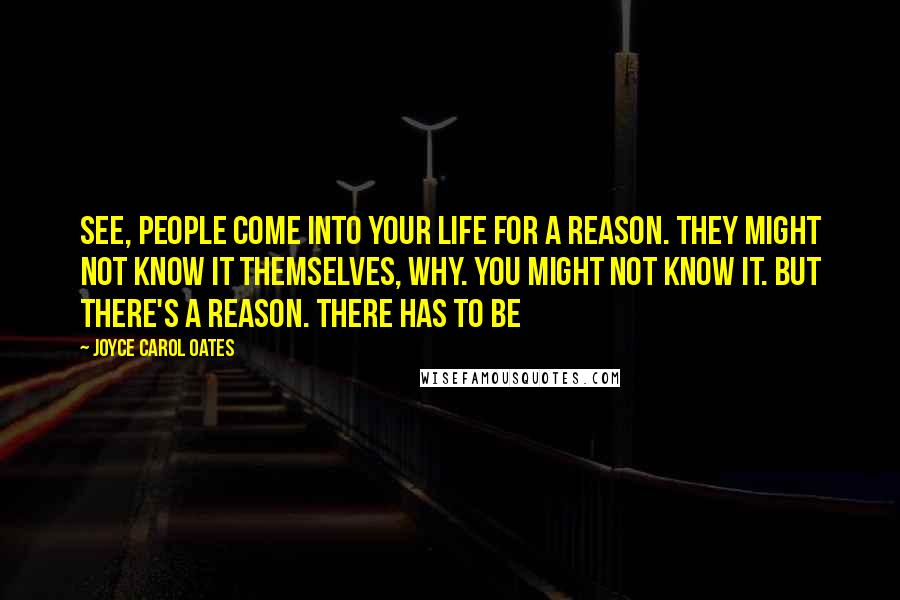 Joyce Carol Oates Quotes: See, people come into your life for a reason. They might not know it themselves, why. You might not know it. But there's a reason. There has to be