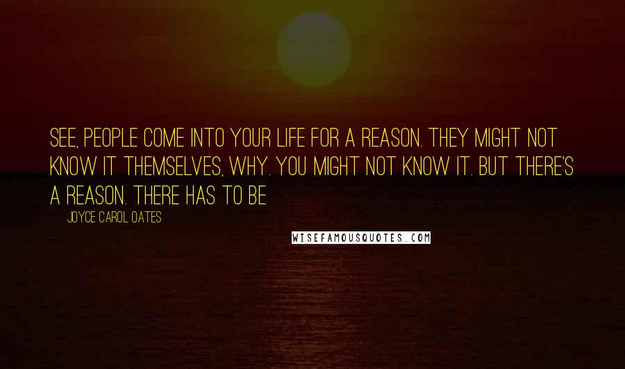 Joyce Carol Oates Quotes: See, people come into your life for a reason. They might not know it themselves, why. You might not know it. But there's a reason. There has to be