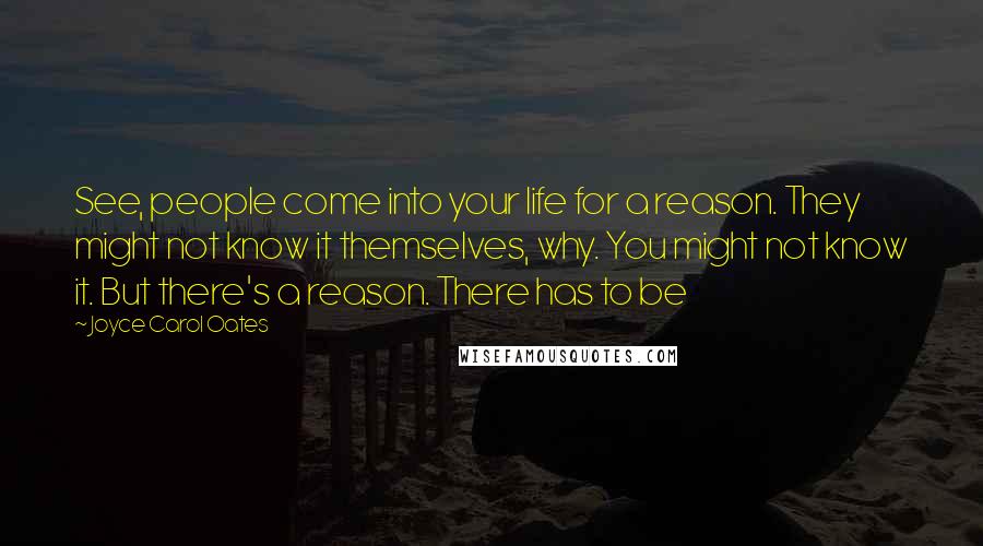 Joyce Carol Oates Quotes: See, people come into your life for a reason. They might not know it themselves, why. You might not know it. But there's a reason. There has to be