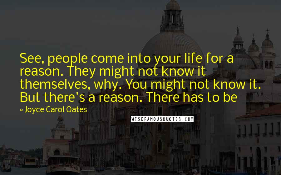 Joyce Carol Oates Quotes: See, people come into your life for a reason. They might not know it themselves, why. You might not know it. But there's a reason. There has to be