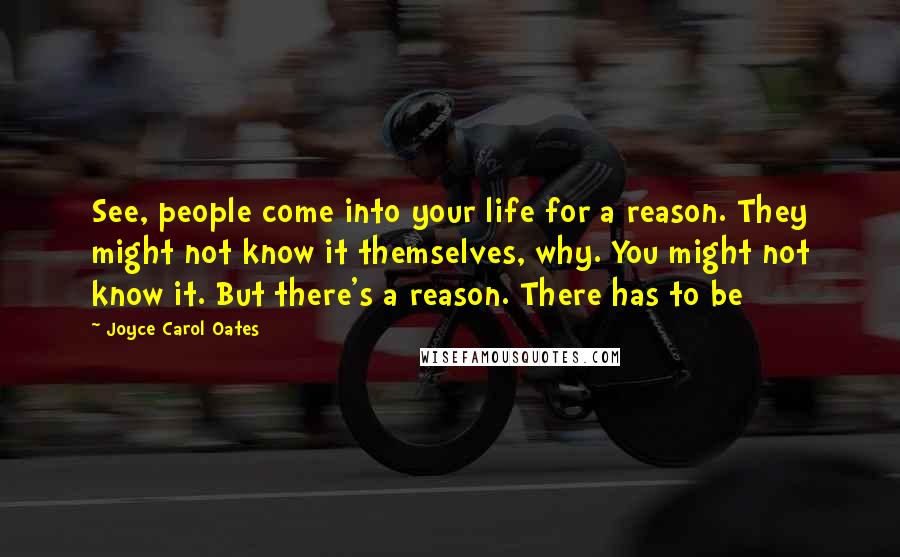 Joyce Carol Oates Quotes: See, people come into your life for a reason. They might not know it themselves, why. You might not know it. But there's a reason. There has to be