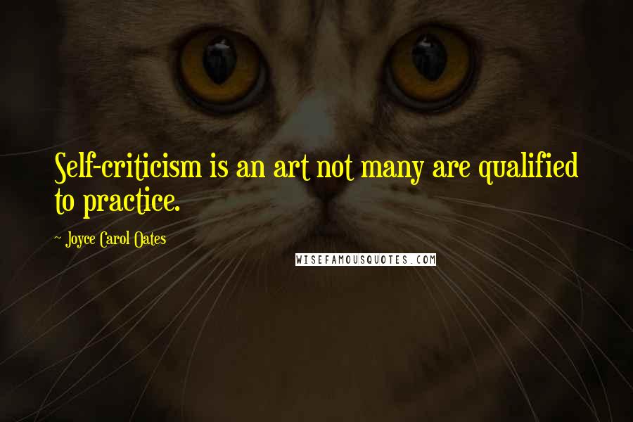 Joyce Carol Oates Quotes: Self-criticism is an art not many are qualified to practice.