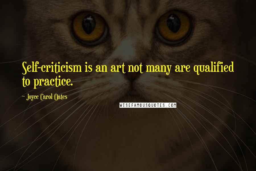 Joyce Carol Oates Quotes: Self-criticism is an art not many are qualified to practice.